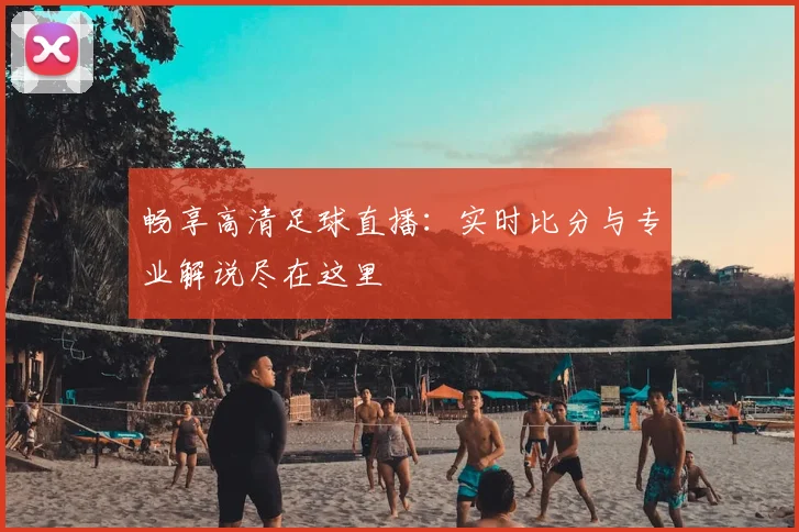 畅享高清足球直播：实时比分与专业解说尽在这里