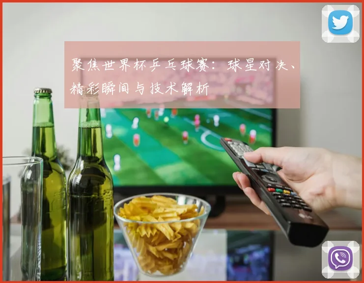 聚焦世界杯乒乓球赛：球星对决、精彩瞬间与技术解析
