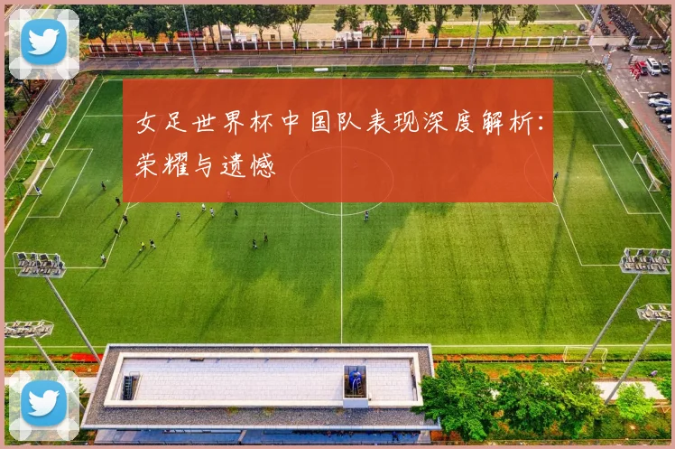 女足世界杯中国队表现深度解析:荣耀与遗憾
