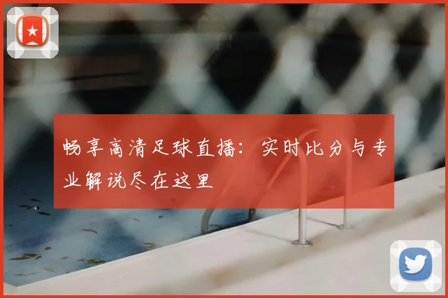 畅享高清足球直播：实时比分与专业解说尽在这里