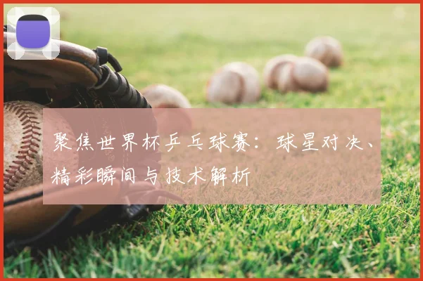 聚焦世界杯乒乓球赛：球星对决、精彩瞬间与技术解析