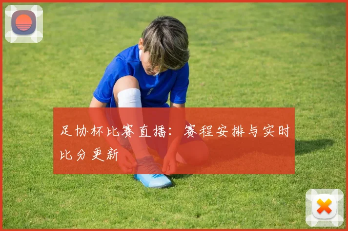 足协杯比赛直播：赛程安排与实时比分更新